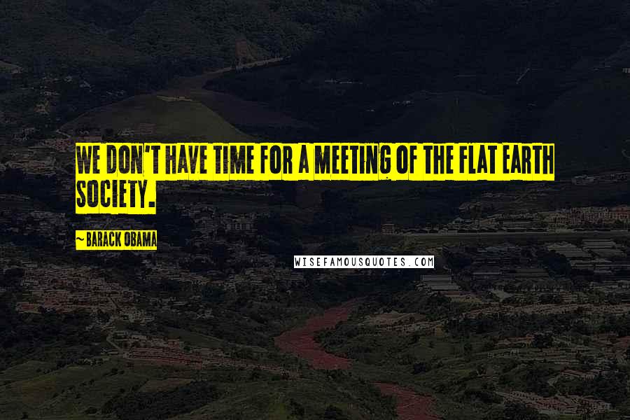 Barack Obama Quotes: We don't have time for a meeting of the Flat Earth Society.