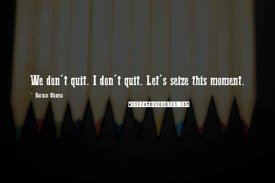 Barack Obama Quotes: We don't quit. I don't quit. Let's seize this moment.