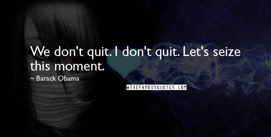 Barack Obama Quotes: We don't quit. I don't quit. Let's seize this moment.