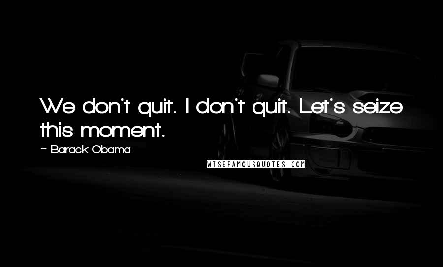 Barack Obama Quotes: We don't quit. I don't quit. Let's seize this moment.