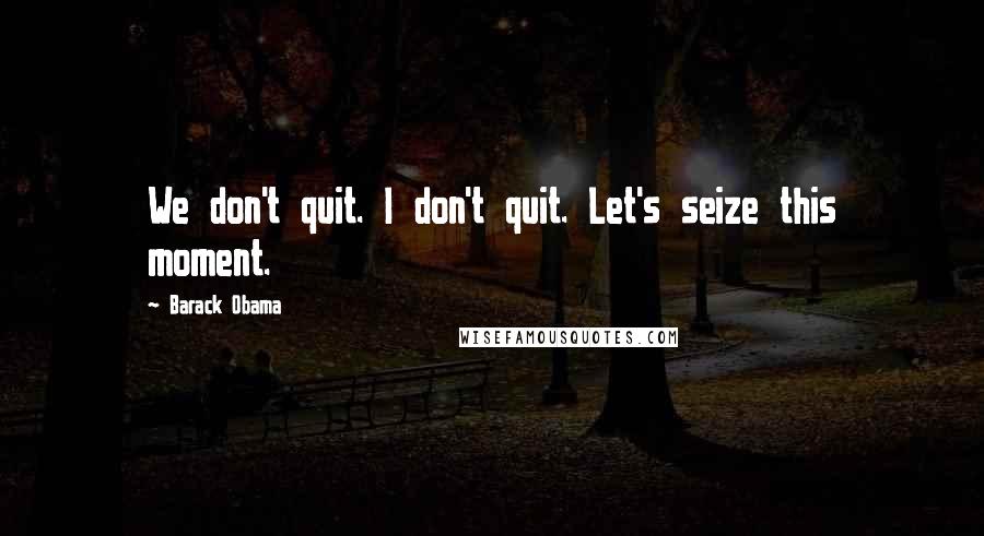 Barack Obama Quotes: We don't quit. I don't quit. Let's seize this moment.