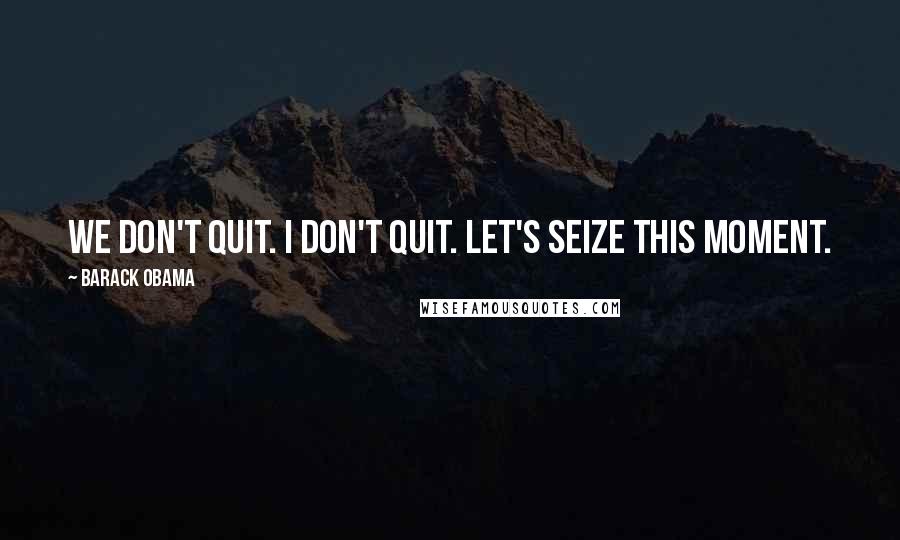 Barack Obama Quotes: We don't quit. I don't quit. Let's seize this moment.