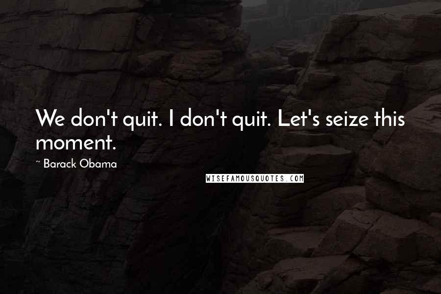 Barack Obama Quotes: We don't quit. I don't quit. Let's seize this moment.