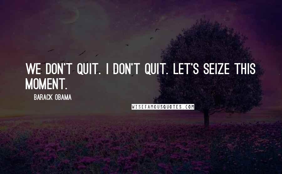 Barack Obama Quotes: We don't quit. I don't quit. Let's seize this moment.