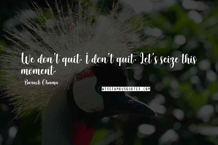 Barack Obama Quotes: We don't quit. I don't quit. Let's seize this moment.