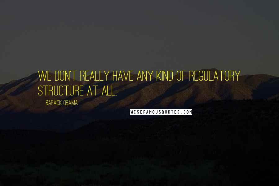 Barack Obama Quotes: We don't really have any kind of regulatory structure at all.