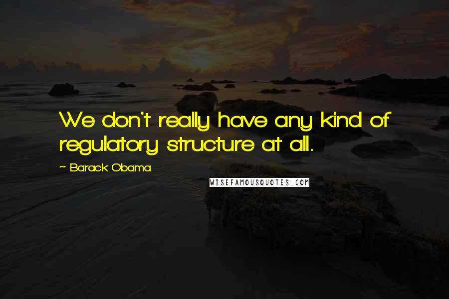 Barack Obama Quotes: We don't really have any kind of regulatory structure at all.