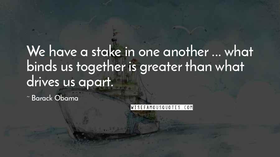 Barack Obama Quotes: We have a stake in one another ... what binds us together is greater than what drives us apart.