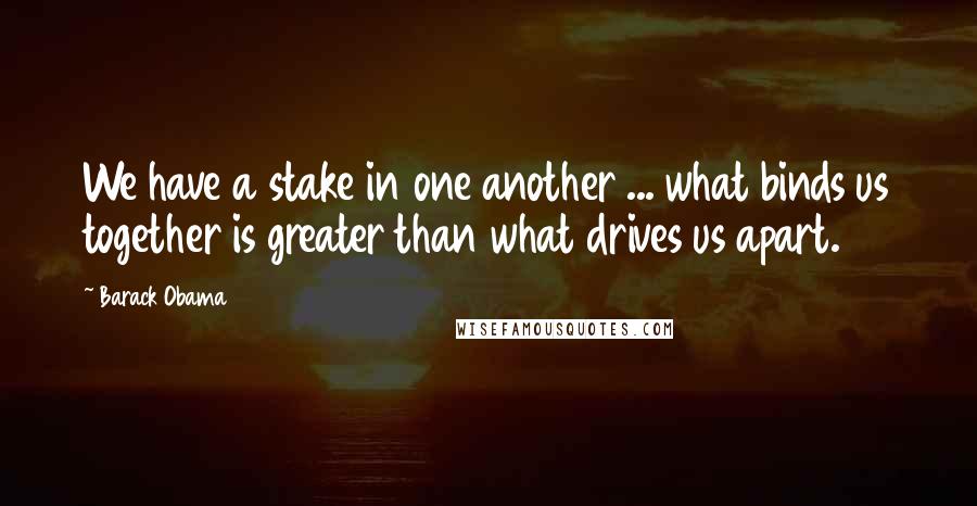 Barack Obama Quotes: We have a stake in one another ... what binds us together is greater than what drives us apart.