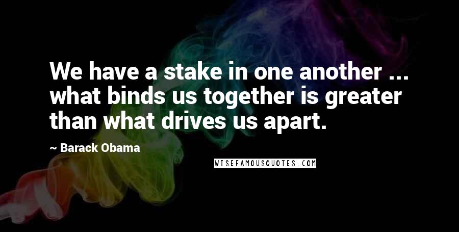 Barack Obama Quotes: We have a stake in one another ... what binds us together is greater than what drives us apart.