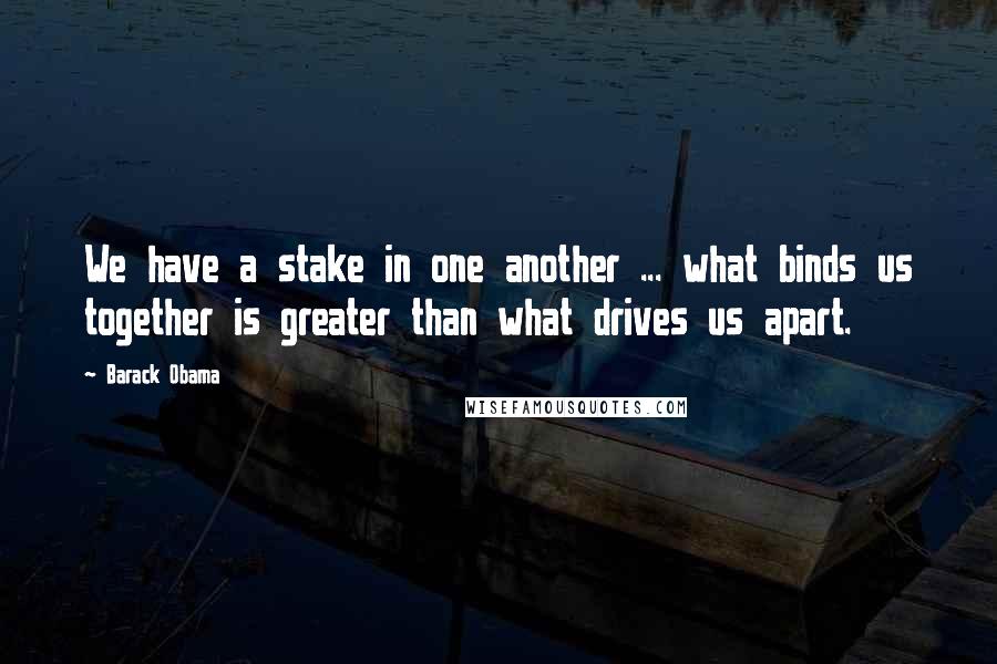 Barack Obama Quotes: We have a stake in one another ... what binds us together is greater than what drives us apart.