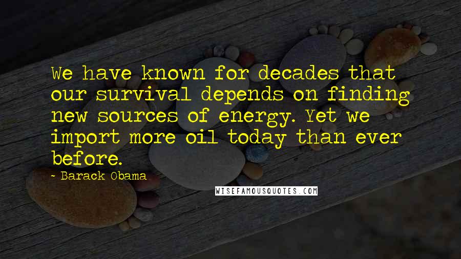 Barack Obama Quotes: We have known for decades that our survival depends on finding new sources of energy. Yet we import more oil today than ever before.