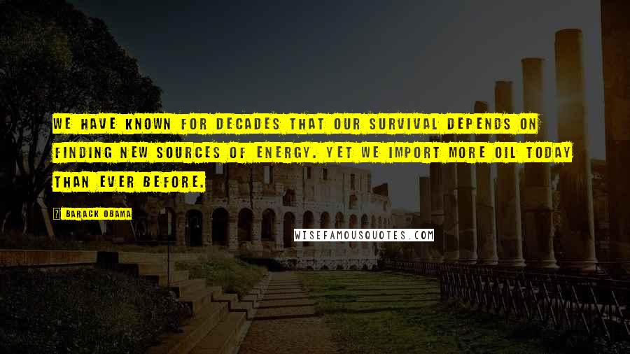 Barack Obama Quotes: We have known for decades that our survival depends on finding new sources of energy. Yet we import more oil today than ever before.