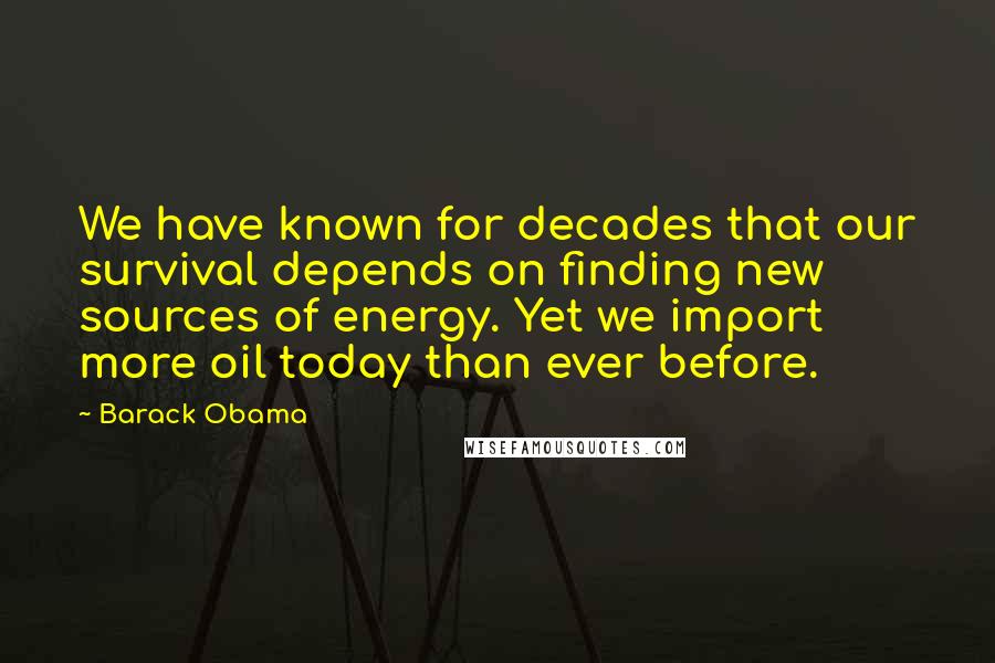 Barack Obama Quotes: We have known for decades that our survival depends on finding new sources of energy. Yet we import more oil today than ever before.