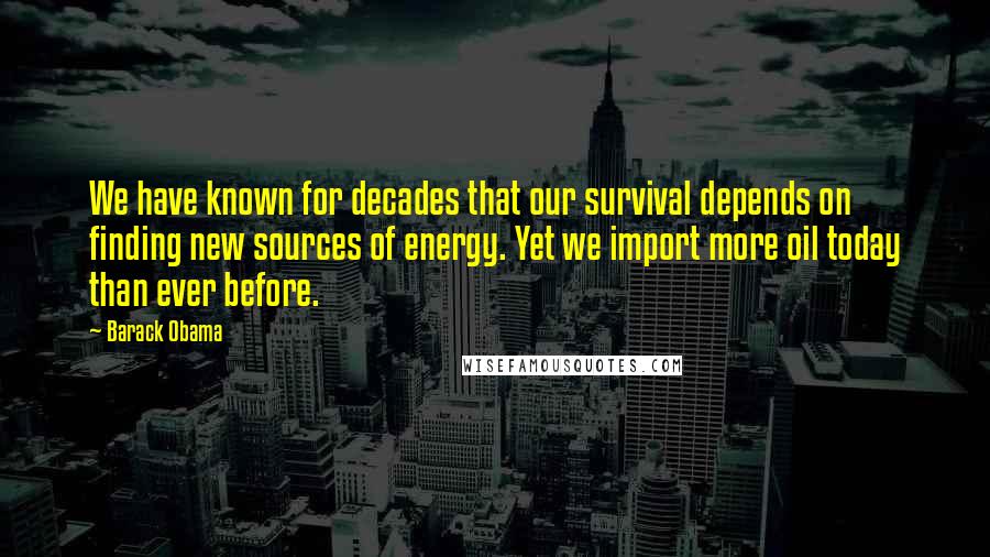 Barack Obama Quotes: We have known for decades that our survival depends on finding new sources of energy. Yet we import more oil today than ever before.