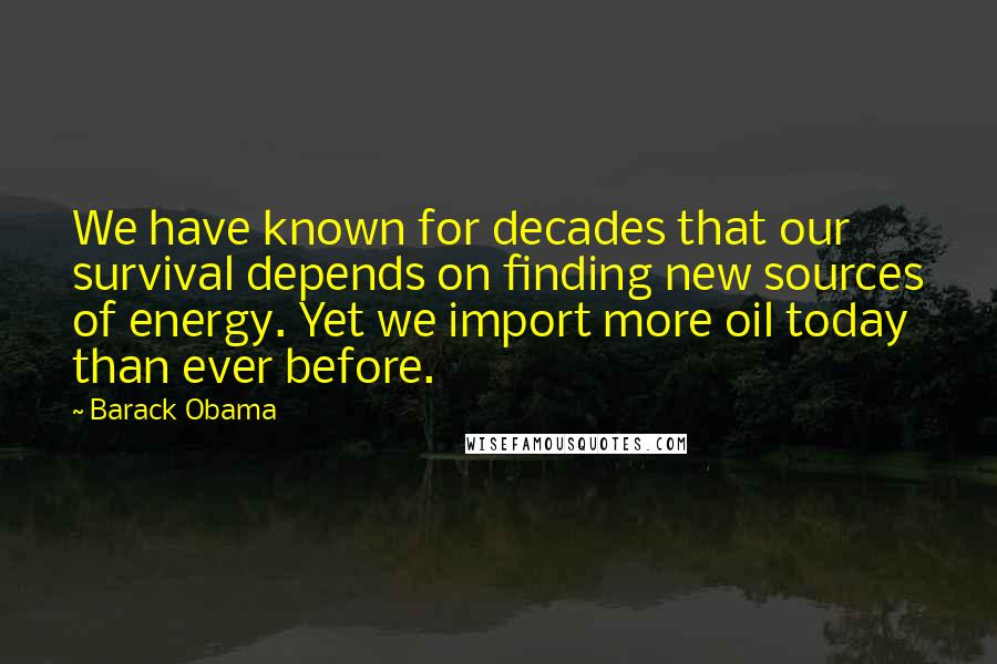 Barack Obama Quotes: We have known for decades that our survival depends on finding new sources of energy. Yet we import more oil today than ever before.