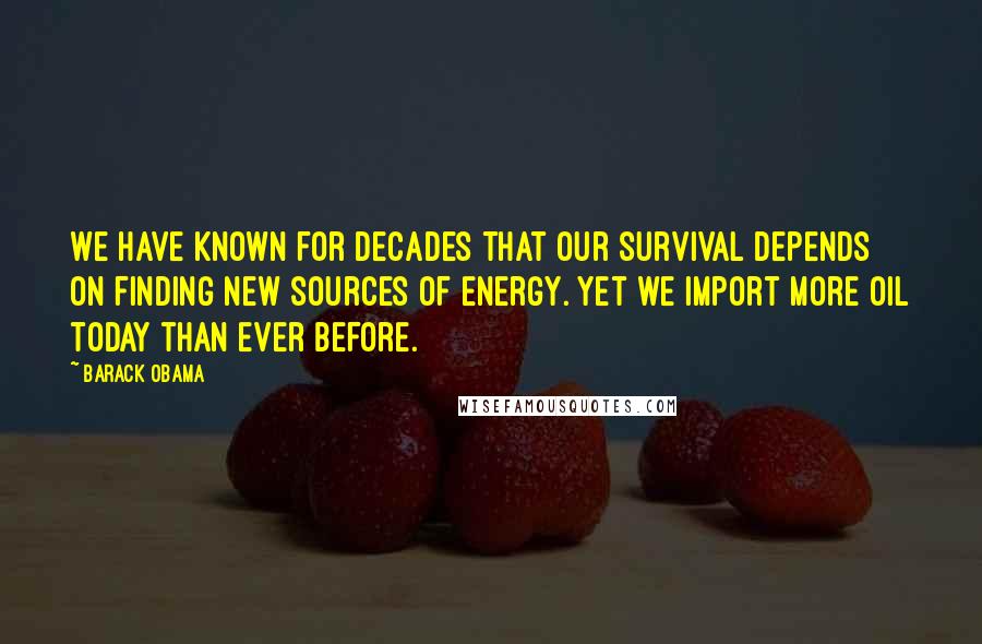 Barack Obama Quotes: We have known for decades that our survival depends on finding new sources of energy. Yet we import more oil today than ever before.