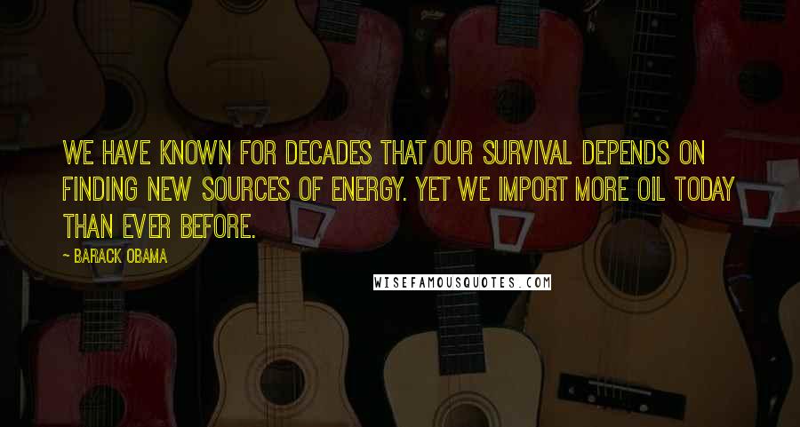 Barack Obama Quotes: We have known for decades that our survival depends on finding new sources of energy. Yet we import more oil today than ever before.