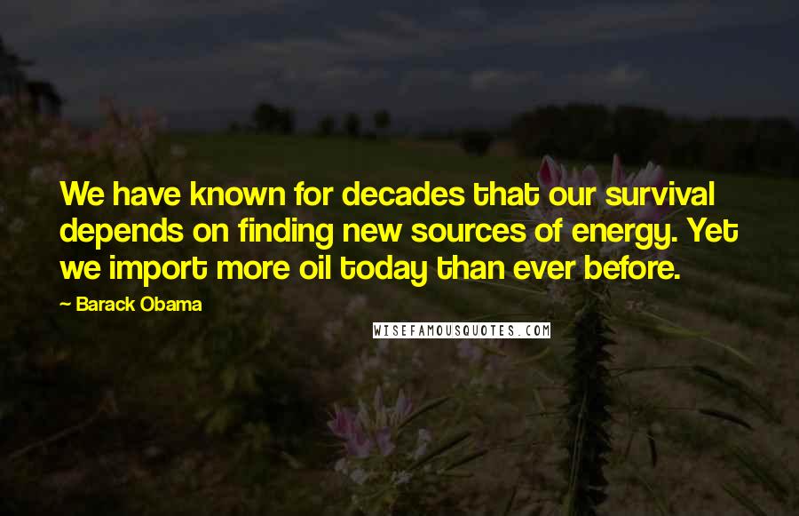 Barack Obama Quotes: We have known for decades that our survival depends on finding new sources of energy. Yet we import more oil today than ever before.