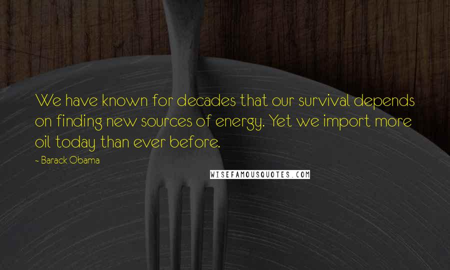 Barack Obama Quotes: We have known for decades that our survival depends on finding new sources of energy. Yet we import more oil today than ever before.