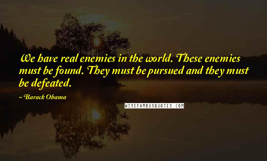 Barack Obama Quotes: We have real enemies in the world. These enemies must be found. They must be pursued and they must be defeated.