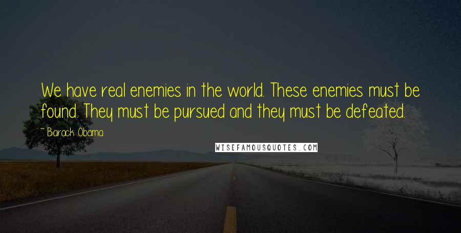 Barack Obama Quotes: We have real enemies in the world. These enemies must be found. They must be pursued and they must be defeated.