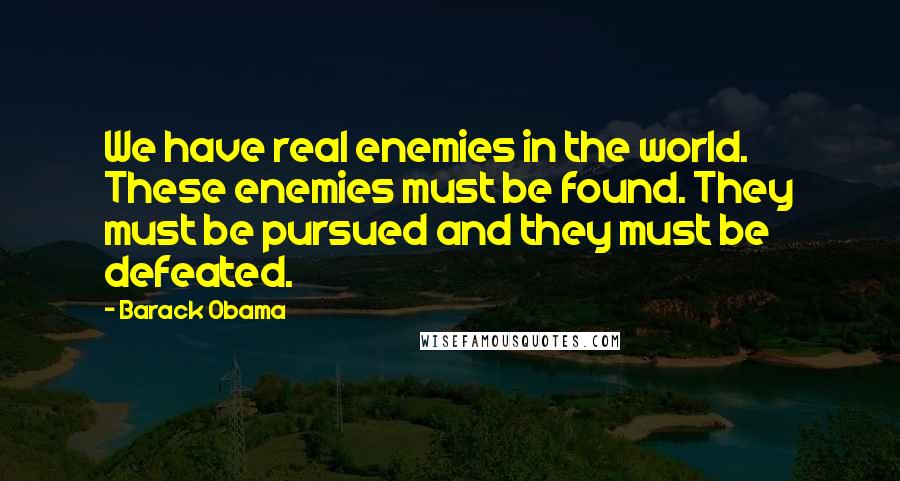 Barack Obama Quotes: We have real enemies in the world. These enemies must be found. They must be pursued and they must be defeated.