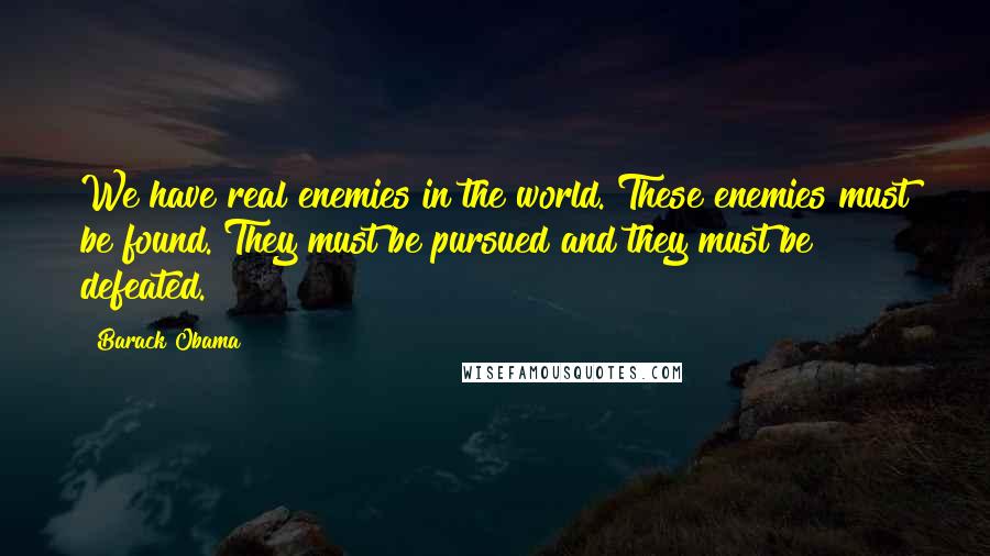 Barack Obama Quotes: We have real enemies in the world. These enemies must be found. They must be pursued and they must be defeated.