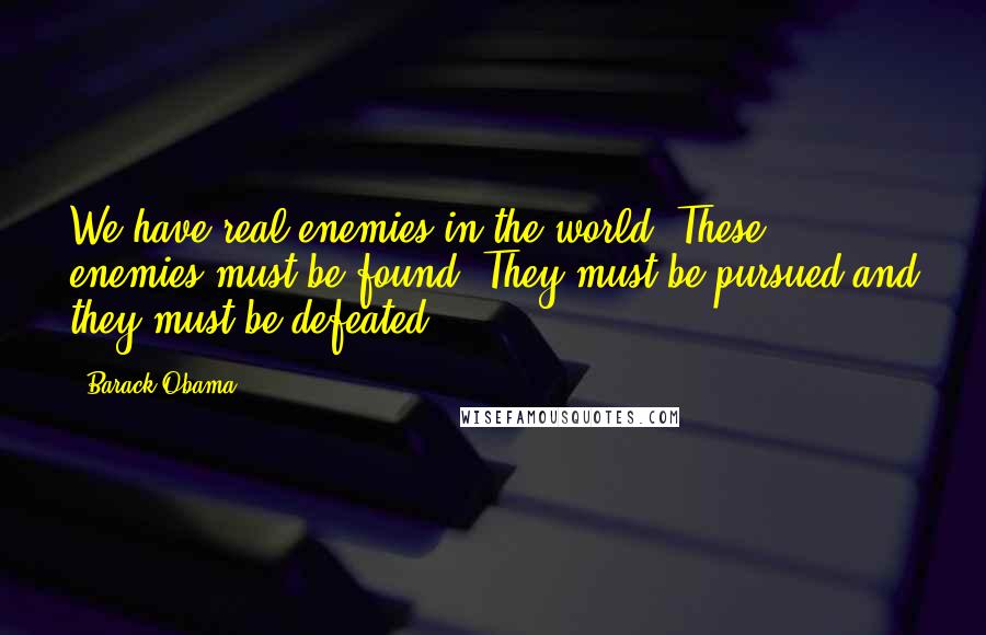 Barack Obama Quotes: We have real enemies in the world. These enemies must be found. They must be pursued and they must be defeated.