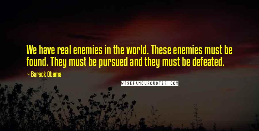 Barack Obama Quotes: We have real enemies in the world. These enemies must be found. They must be pursued and they must be defeated.