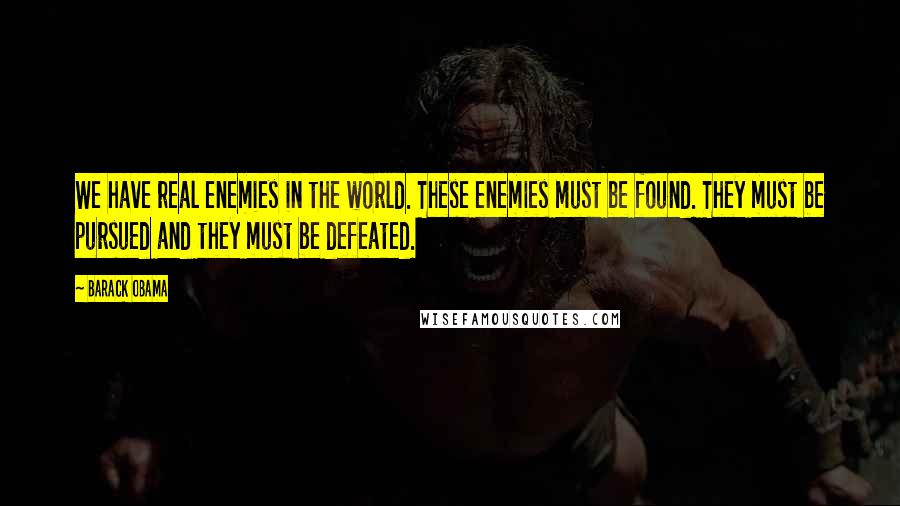 Barack Obama Quotes: We have real enemies in the world. These enemies must be found. They must be pursued and they must be defeated.