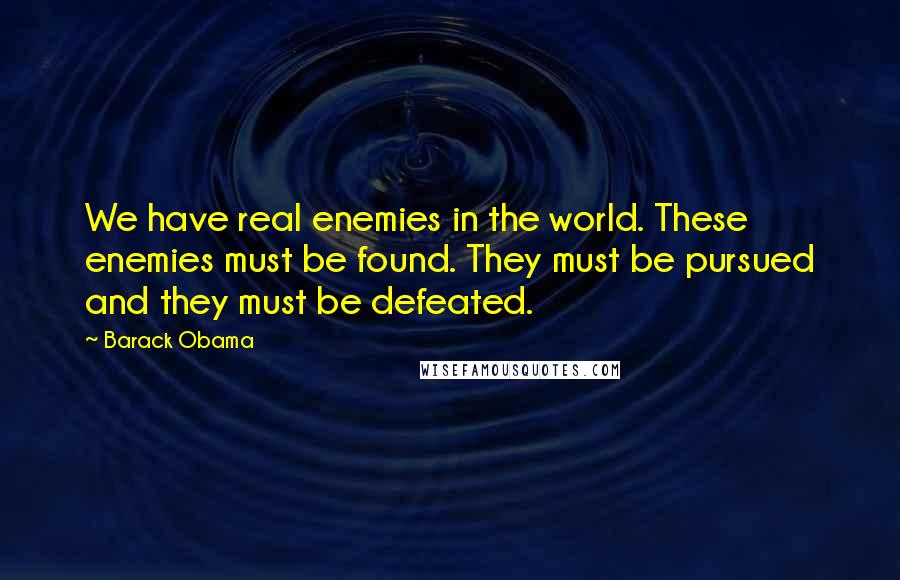 Barack Obama Quotes: We have real enemies in the world. These enemies must be found. They must be pursued and they must be defeated.