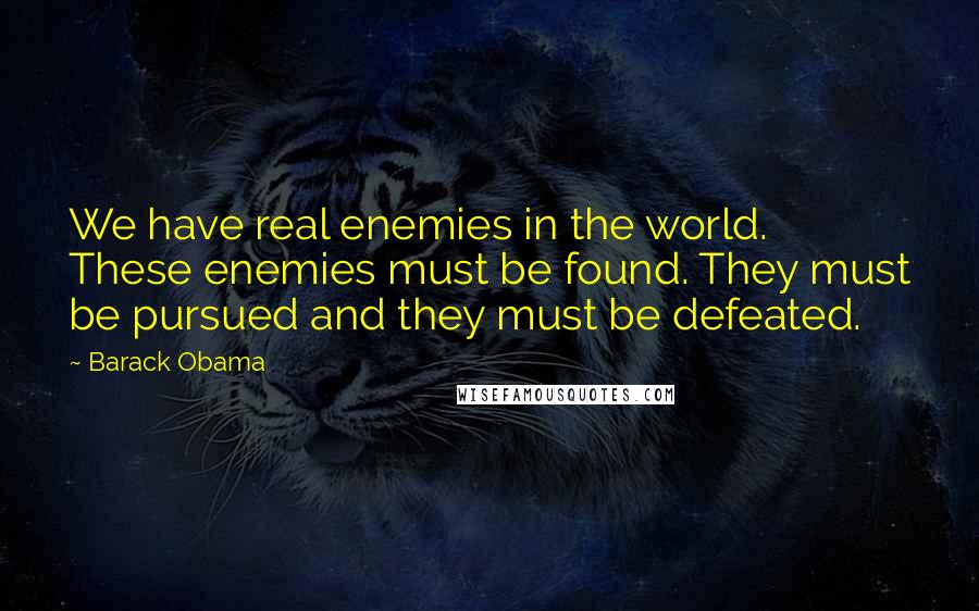 Barack Obama Quotes: We have real enemies in the world. These enemies must be found. They must be pursued and they must be defeated.