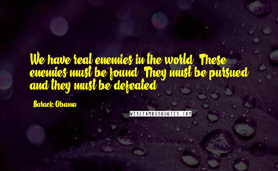 Barack Obama Quotes: We have real enemies in the world. These enemies must be found. They must be pursued and they must be defeated.