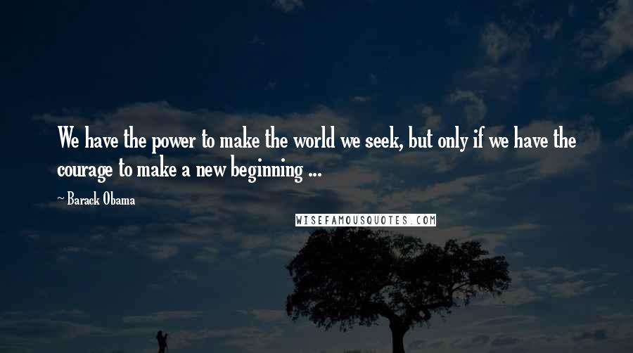 Barack Obama Quotes: We have the power to make the world we seek, but only if we have the courage to make a new beginning ...