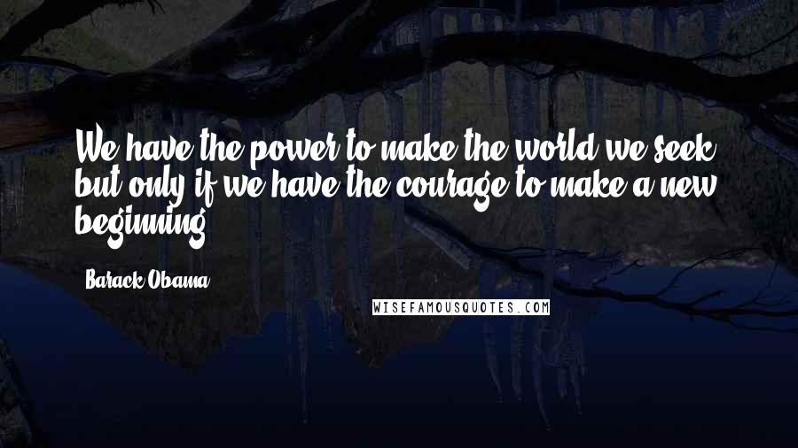 Barack Obama Quotes: We have the power to make the world we seek, but only if we have the courage to make a new beginning ...