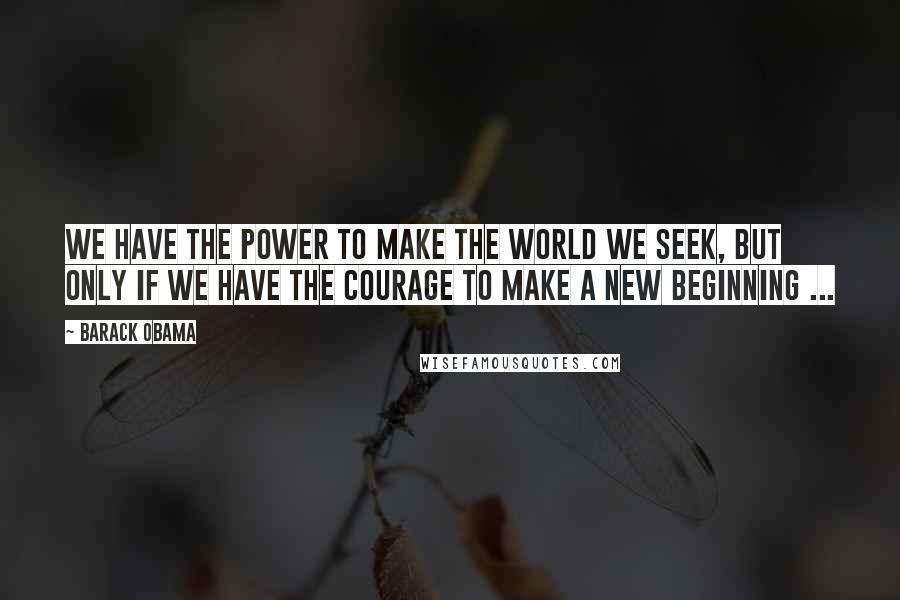 Barack Obama Quotes: We have the power to make the world we seek, but only if we have the courage to make a new beginning ...