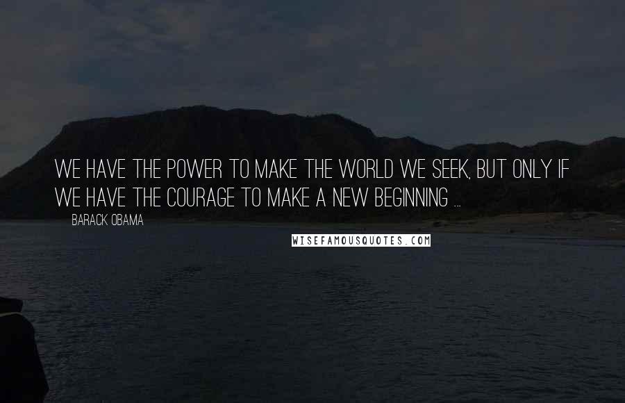 Barack Obama Quotes: We have the power to make the world we seek, but only if we have the courage to make a new beginning ...