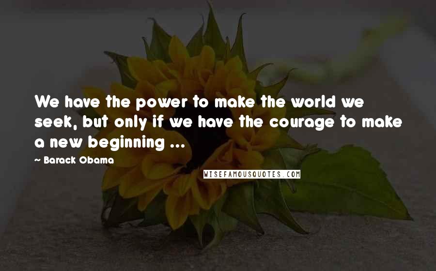 Barack Obama Quotes: We have the power to make the world we seek, but only if we have the courage to make a new beginning ...