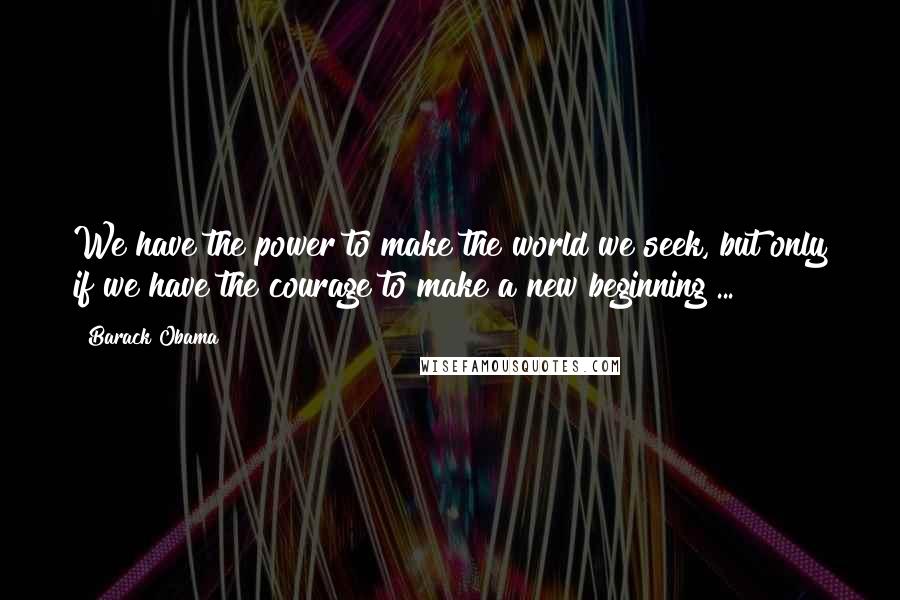 Barack Obama Quotes: We have the power to make the world we seek, but only if we have the courage to make a new beginning ...