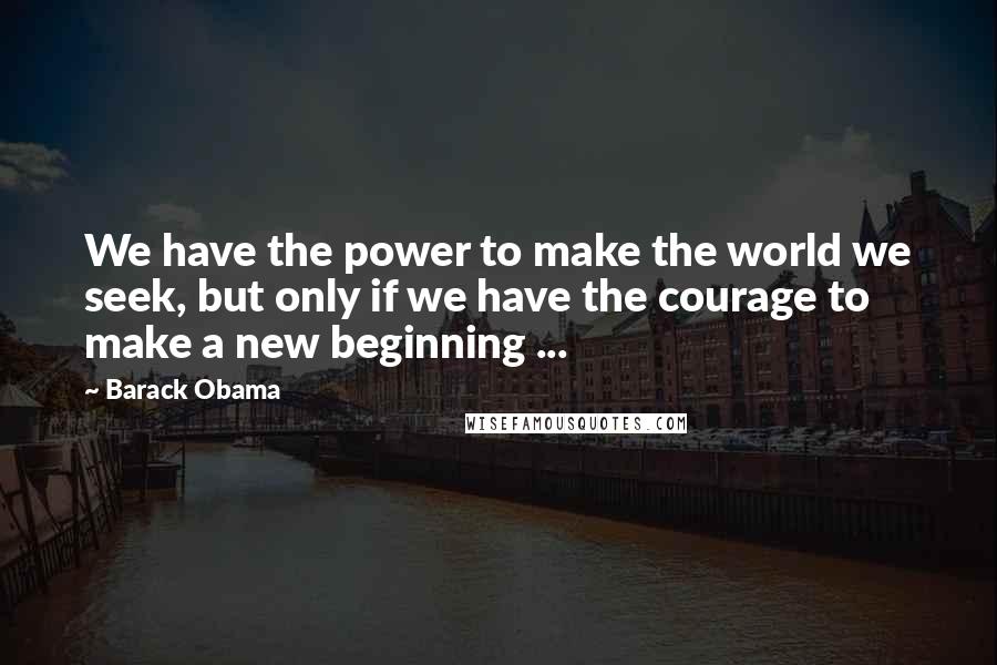 Barack Obama Quotes: We have the power to make the world we seek, but only if we have the courage to make a new beginning ...