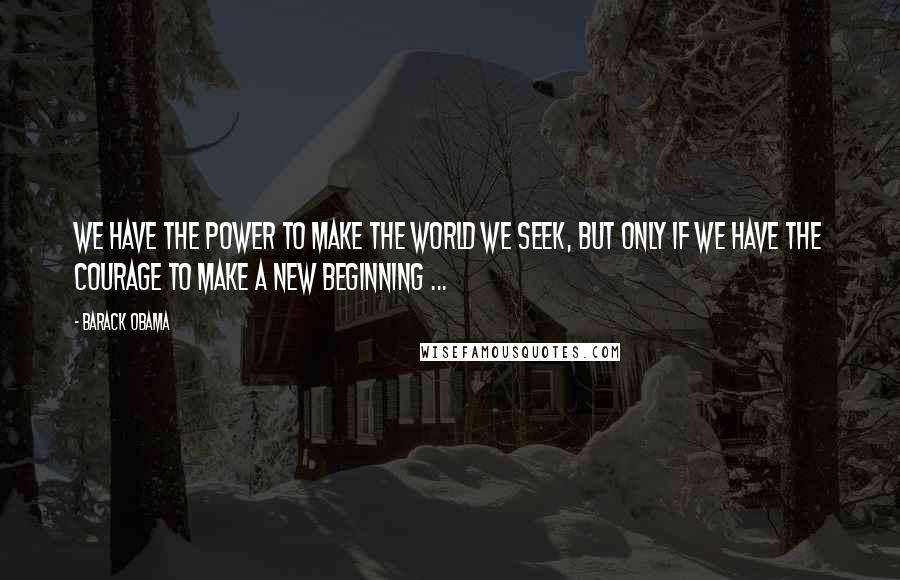 Barack Obama Quotes: We have the power to make the world we seek, but only if we have the courage to make a new beginning ...