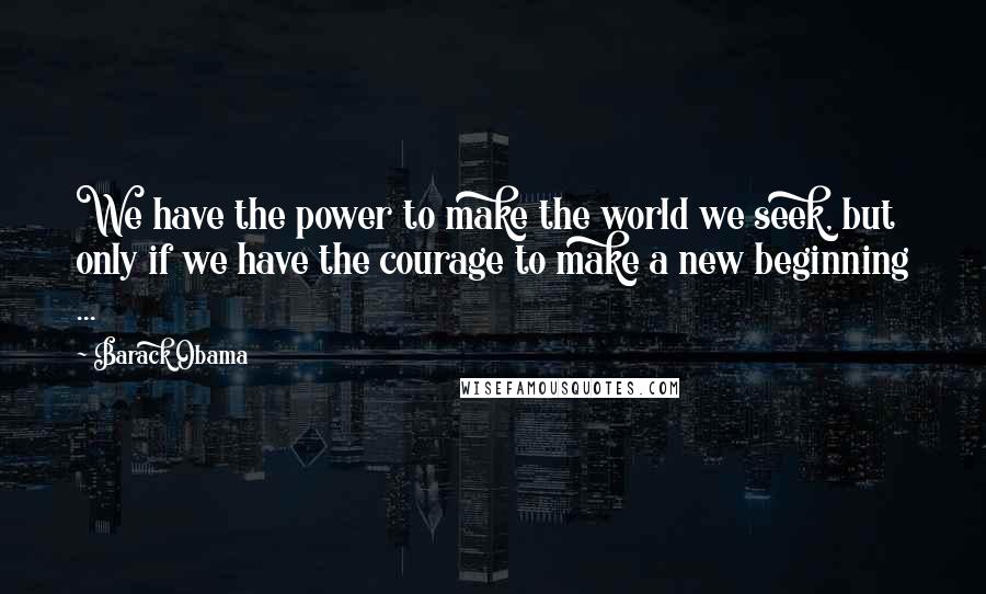 Barack Obama Quotes: We have the power to make the world we seek, but only if we have the courage to make a new beginning ...