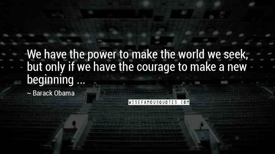 Barack Obama Quotes: We have the power to make the world we seek, but only if we have the courage to make a new beginning ...