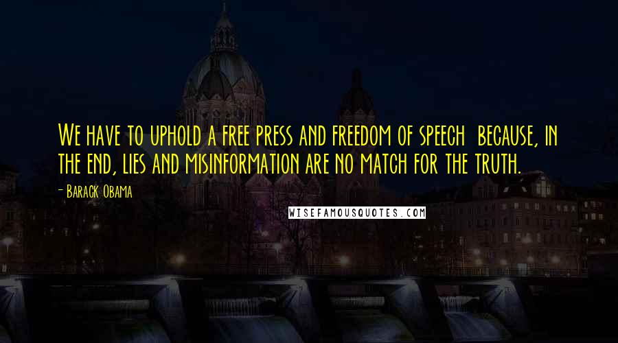 Barack Obama Quotes: We have to uphold a free press and freedom of speech  because, in the end, lies and misinformation are no match for the truth.