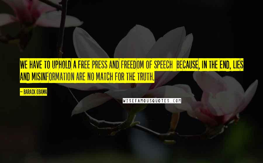 Barack Obama Quotes: We have to uphold a free press and freedom of speech  because, in the end, lies and misinformation are no match for the truth.