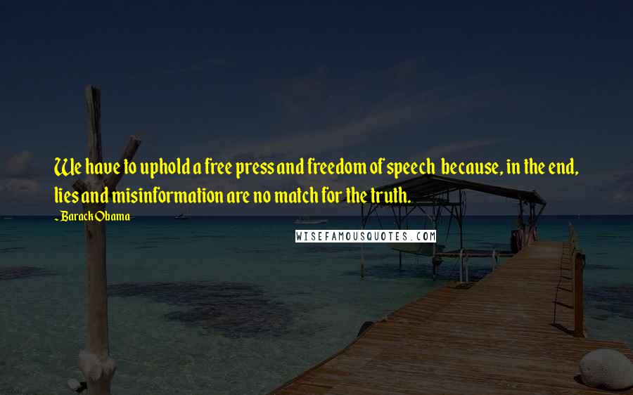 Barack Obama Quotes: We have to uphold a free press and freedom of speech  because, in the end, lies and misinformation are no match for the truth.