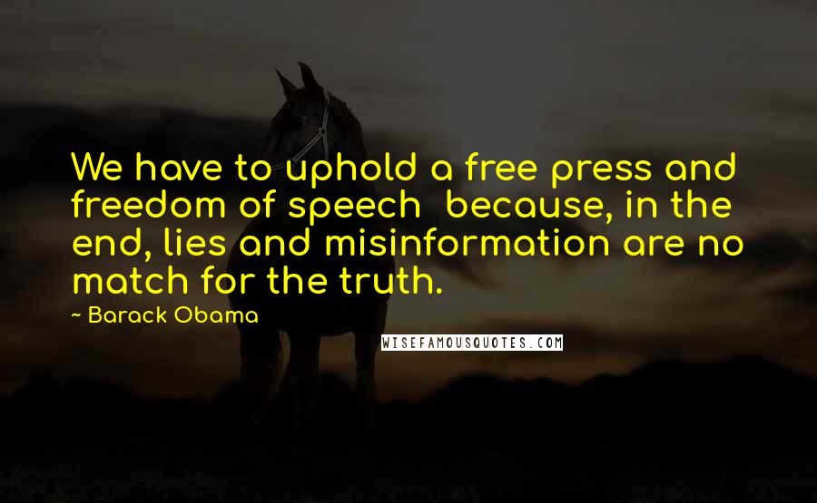 Barack Obama Quotes: We have to uphold a free press and freedom of speech  because, in the end, lies and misinformation are no match for the truth.