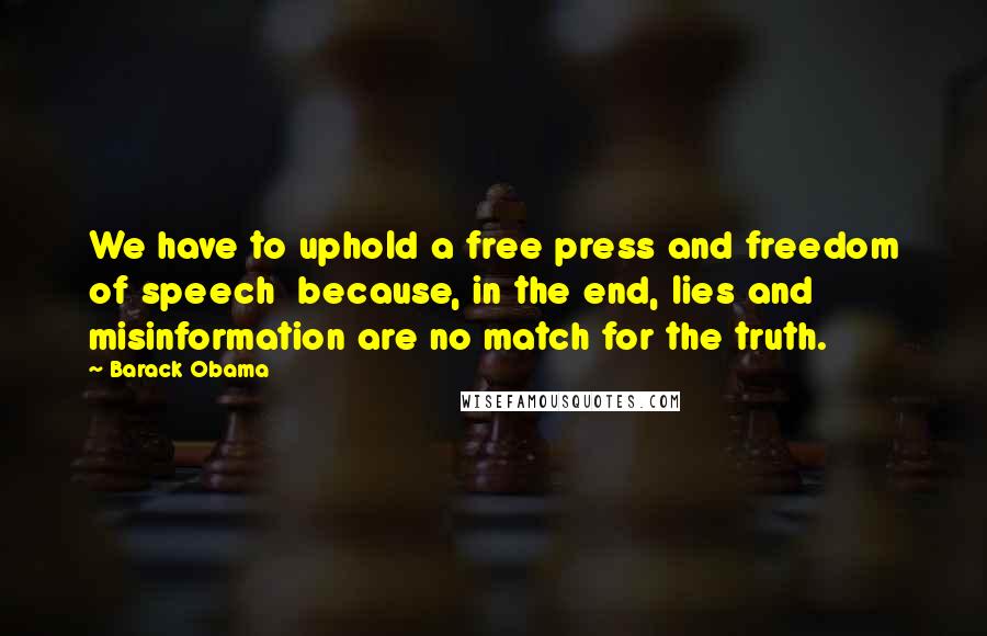 Barack Obama Quotes: We have to uphold a free press and freedom of speech  because, in the end, lies and misinformation are no match for the truth.