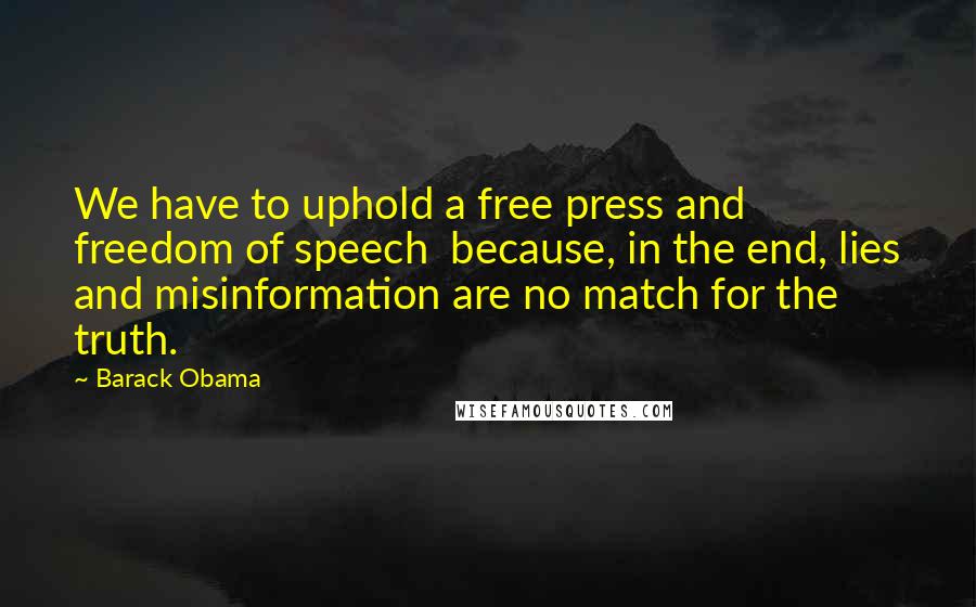 Barack Obama Quotes: We have to uphold a free press and freedom of speech  because, in the end, lies and misinformation are no match for the truth.
